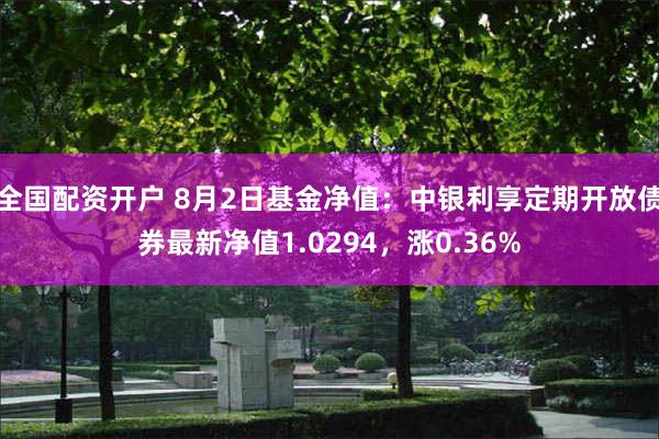 全国配资开户 8月2日基金净值：中银利享定期开放债券最新净值1.0294，涨0.36%