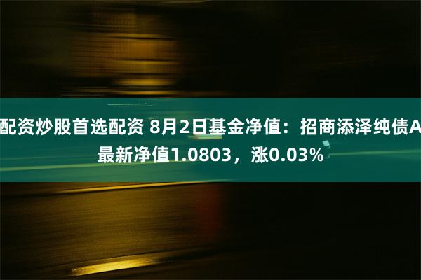 配资炒股首选配资 8月2日基金净值：招商添泽纯债A最新净值1.0803，涨0.03%