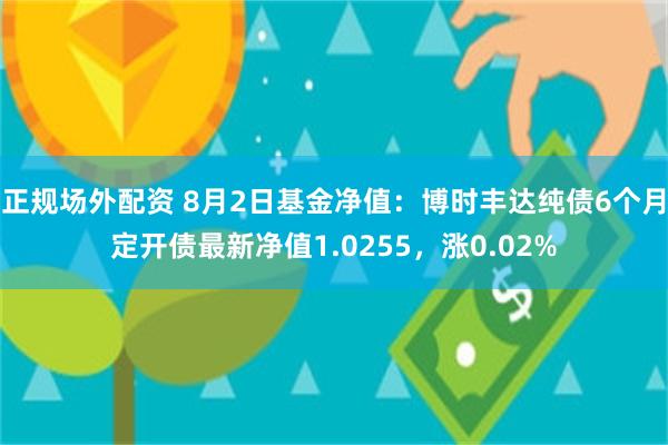 正规场外配资 8月2日基金净值：博时丰达纯债6个月定开债最新净值1.0255，涨0.02%