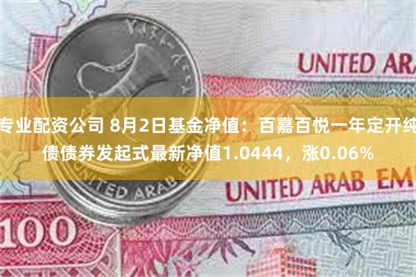 专业配资公司 8月2日基金净值：百嘉百悦一年定开纯债债券发起式最新净值1.0444，涨0.06%