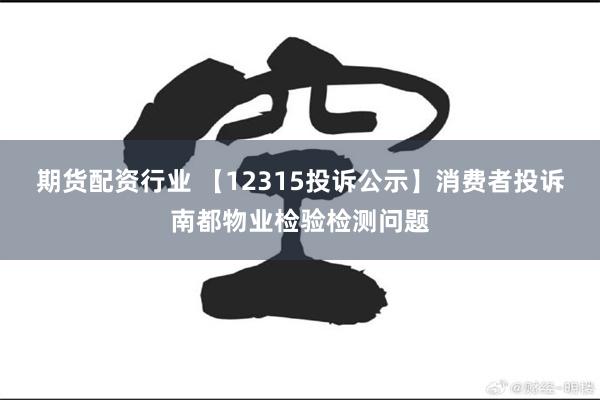 期货配资行业 【12315投诉公示】消费者投诉南都物业检验检测问题