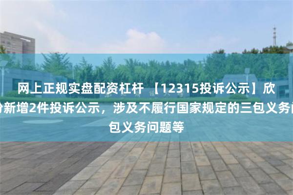 网上正规实盘配资杠杆 【12315投诉公示】欣贺股份新增2件投诉公示，涉及不履行国家规定的三包义务问题等