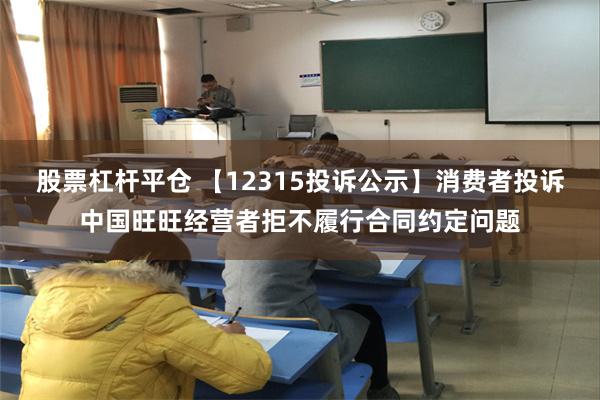 股票杠杆平仓 【12315投诉公示】消费者投诉中国旺旺经营者拒不履行合同约定问题