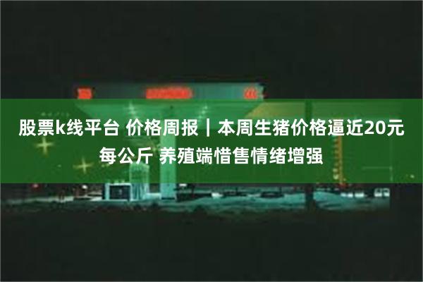 股票k线平台 价格周报｜本周生猪价格逼近20元每公斤 养殖端惜售情绪增强