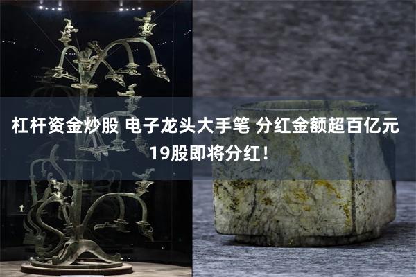 杠杆资金炒股 电子龙头大手笔 分红金额超百亿元 19股即将分红！