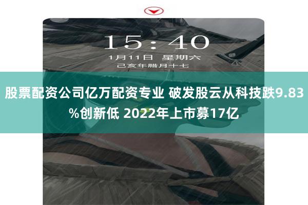 股票配资公司亿万配资专业 破发股云从科技跌9.83%创新低 2022年上市募17亿