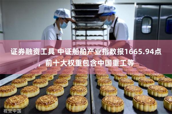 证券融资工具 中证船舶产业指数报1665.94点，前十大权重包含中国重工等