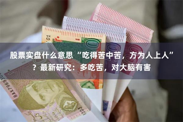 股票实盘什么意思 “吃得苦中苦，方为人上人”？最新研究：多吃苦，对大脑有害