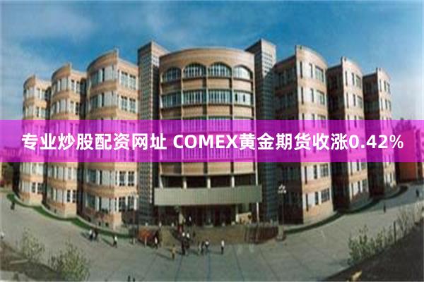 专业炒股配资网址 COMEX黄金期货收涨0.42%