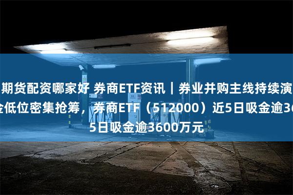 期货配资哪家好 券商ETF资讯｜券业并购主线持续演绎，资金低位密集抢筹，券商ETF（512000）近5日吸金逾3600万元