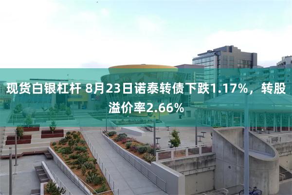 现货白银杠杆 8月23日诺泰转债下跌1.17%，转股溢价率2.66%