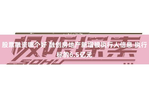 股票融资哪个好 融创房地产新增被执行人信息 执行标的6.5亿元