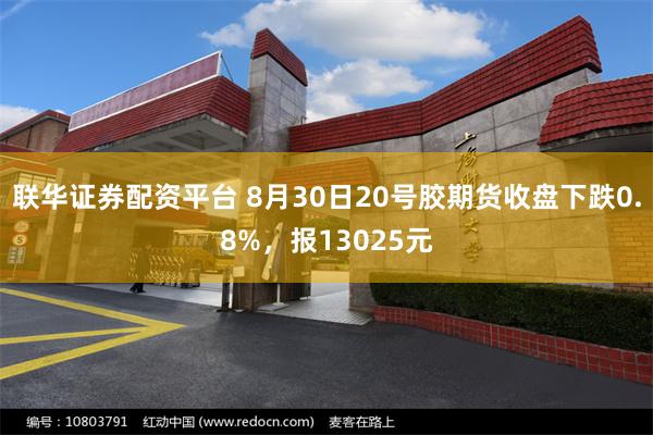 联华证券配资平台 8月30日20号胶期货收盘下跌0.8%，报13025元