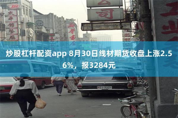 炒股杠杆配资app 8月30日线材期货收盘上涨2.56%，报3284元