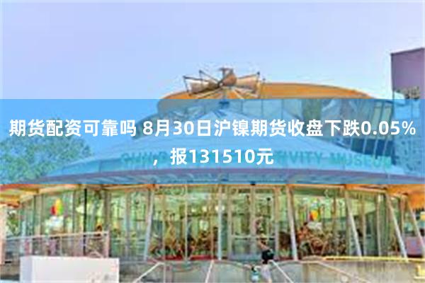 期货配资可靠吗 8月30日沪镍期货收盘下跌0.05%，报131510元