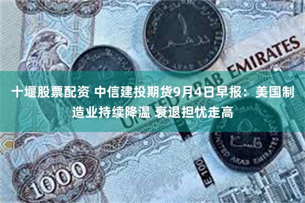 十堰股票配资 中信建投期货9月4日早报：美国制造业持续降温 衰退担忧走高