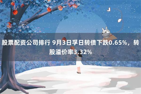 股票配资公司排行 9月3日孚日转债下跌0.65%，转股溢价率3.32%