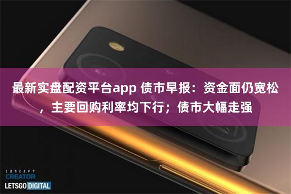 最新实盘配资平台app 债市早报：资金面仍宽松，主要回购利率均下行；债市大幅走强