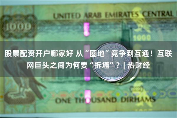 股票配资开户哪家好 从“圈地”竞争到互通！互联网巨头之间为何要“拆墙”？| 热财经