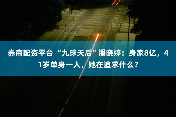 券商配资平台 “九球天后”潘晓婷：身家8亿，41岁单身一人，她在追求什么？