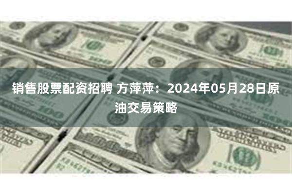 销售股票配资招聘 方萍萍：2024年05月28日原油交易策略