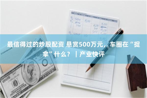 最信得过的炒股配资 悬赏500万元，车圈在“捉拿”什么？｜产业快评