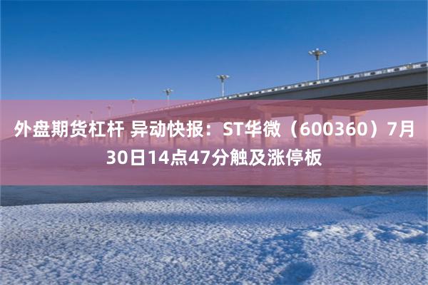 外盘期货杠杆 异动快报：ST华微（600360）7月30日14点47分触及涨停板