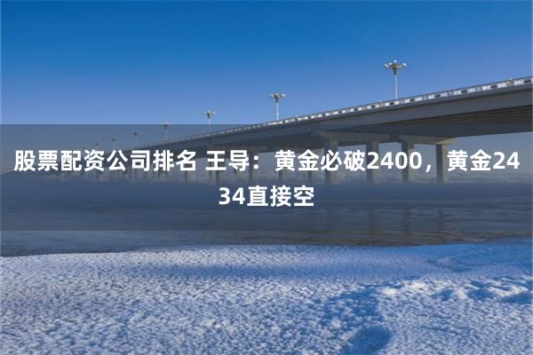 股票配资公司排名 王导：黄金必破2400，黄金2434直接空