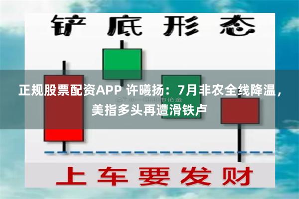 正规股票配资APP 许曦扬：7月非农全线降温，美指多头再遭滑铁卢