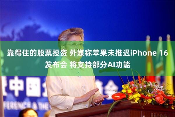 靠得住的股票投资 外媒称苹果未推迟iPhone 16发布会 将支持部分AI功能