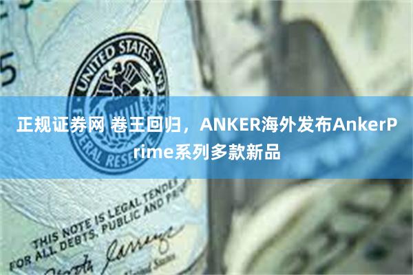 正规证券网 卷王回归，ANKER海外发布AnkerPrime系列多款新品