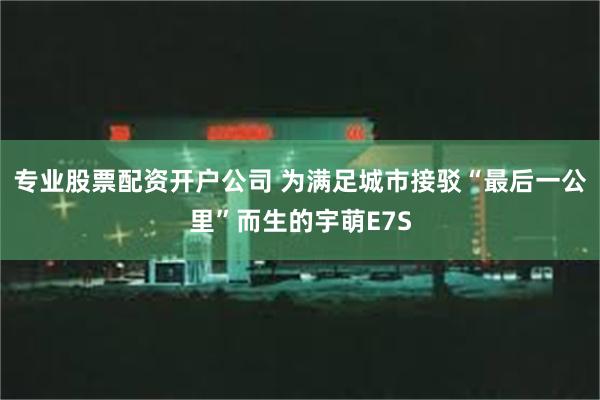 专业股票配资开户公司 为满足城市接驳“最后一公里”而生的宇萌E7S