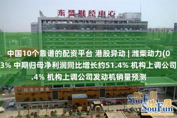 中国10个靠谱的配资平台 港股异动 | 潍柴动力(02338)绩后涨近3% 中期归母净利润同比增长约51.4% 机构上调公司发动机销量预测