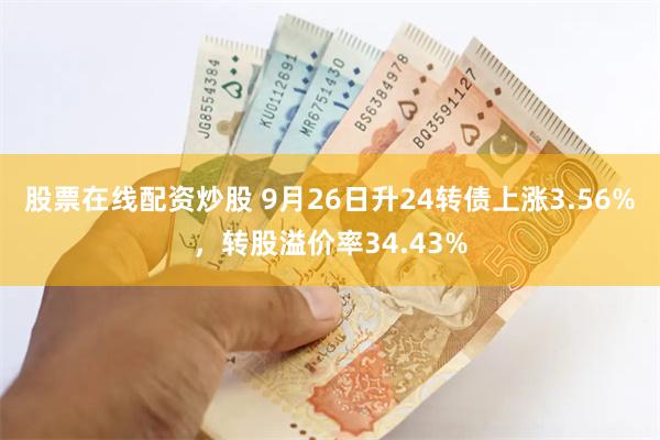 股票在线配资炒股 9月26日升24转债上涨3.56%，转股溢价率34.43%