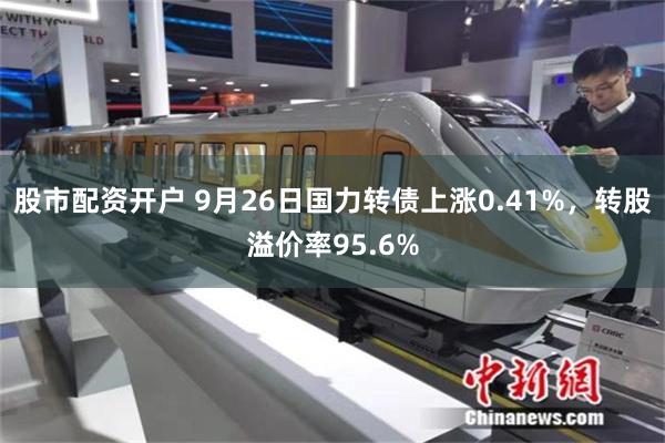 股市配资开户 9月26日国力转债上涨0.41%，转股溢价率95.6%