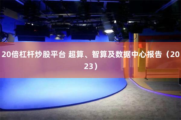 20倍杠杆炒股平台 超算、智算及数据中心报告（2023）