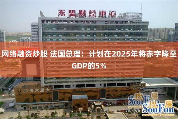 网络融资炒股 法国总理：计划在2025年将赤字降至GDP的5%