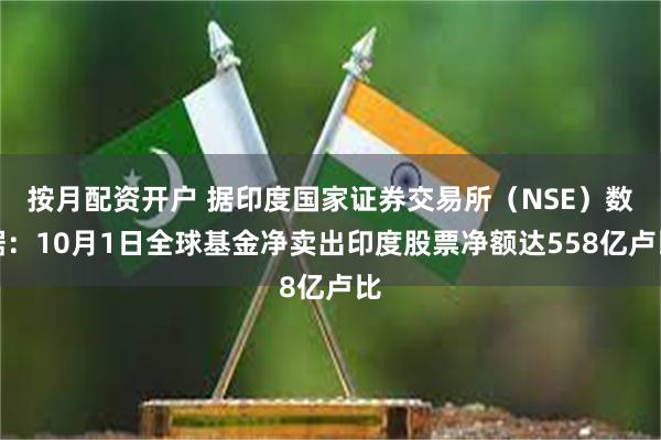 按月配资开户 据印度国家证券交易所（NSE）数据：10月1日全球基金净卖出印度股票净额达558亿卢比