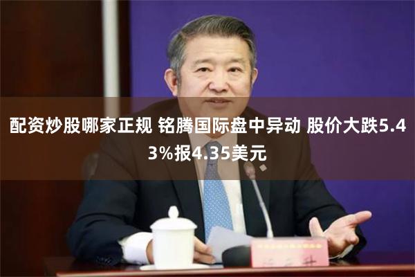 配资炒股哪家正规 铭腾国际盘中异动 股价大跌5.43%报4.35美元