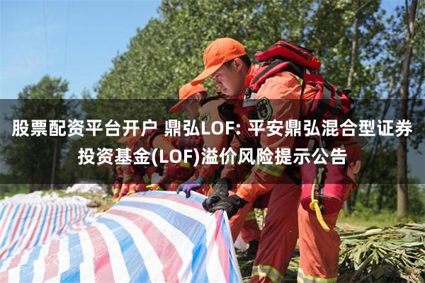 股票配资平台开户 鼎弘LOF: 平安鼎弘混合型证券投资基金(LOF)溢价风险提示公告