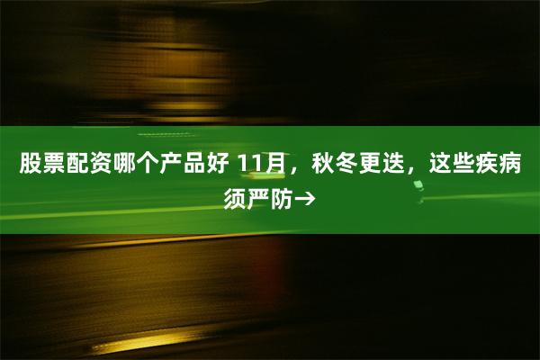 股票配资哪个产品好 11月，秋冬更迭，这些疾病须严防→