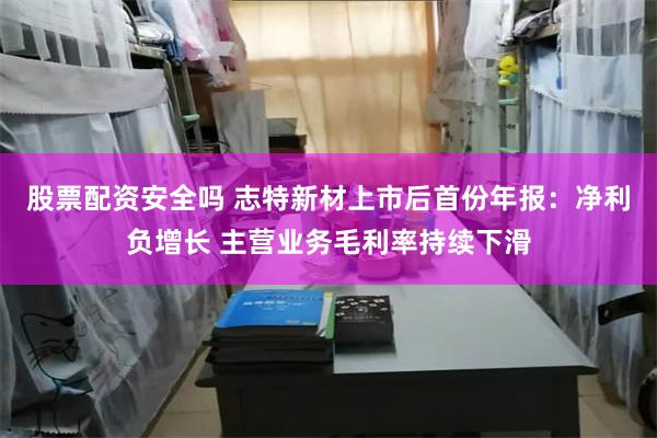 股票配资安全吗 志特新材上市后首份年报：净利负增长 主营业务毛利率持续下滑