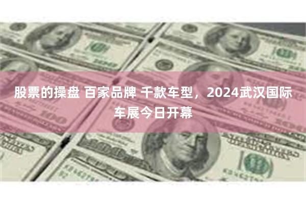 股票的操盘 百家品牌 千款车型，2024武汉国际车展今日开幕