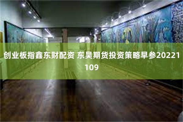 创业板指鑫东财配资 东吴期货投资策略早参20221109