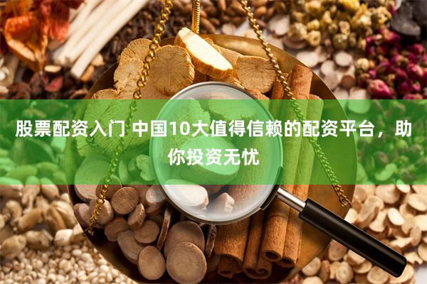 股票配资入门 中国10大值得信赖的配资平台，助你投资无忧