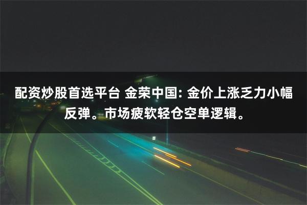 配资炒股首选平台 金荣中国: 金价上涨乏力小幅反弹。市场疲软轻仓空单逻辑。