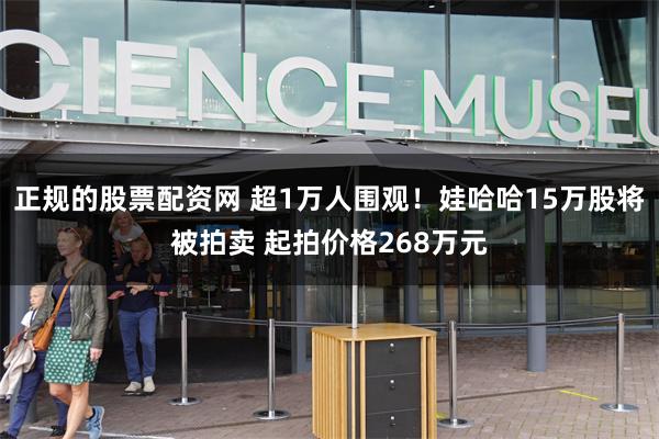 正规的股票配资网 超1万人围观！娃哈哈15万股将被拍卖 起拍价格268万元