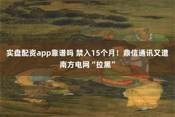 实盘配资app靠谱吗 禁入15个月！鼎信通讯又遭南方电网“拉黑”