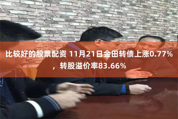 比较好的股票配资 11月21日金田转债上涨0.77%，转股溢价率83.66%