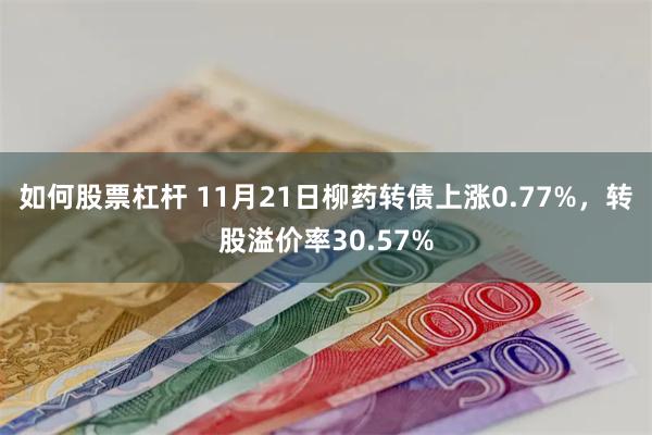 如何股票杠杆 11月21日柳药转债上涨0.77%，转股溢价率30.57%